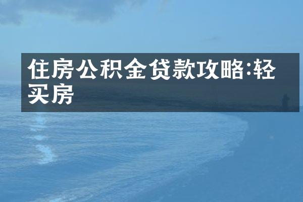住房公积金贷款攻略:轻松买房