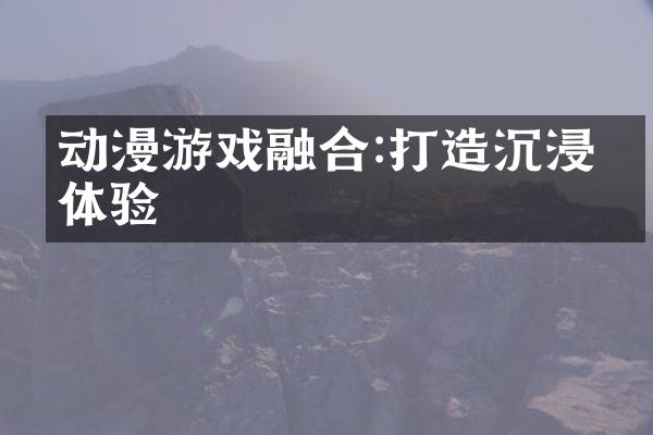 动漫游戏融合:打造沉浸式体验