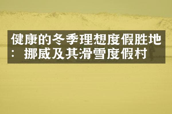 健康的冬季理想度假胜地：挪威及其滑雪度假村
