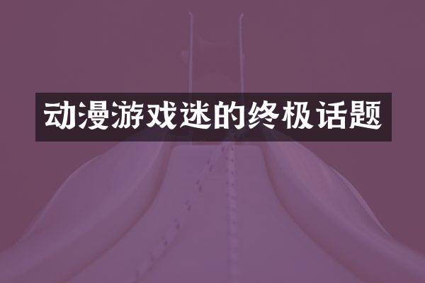 动漫游戏迷的终极话题