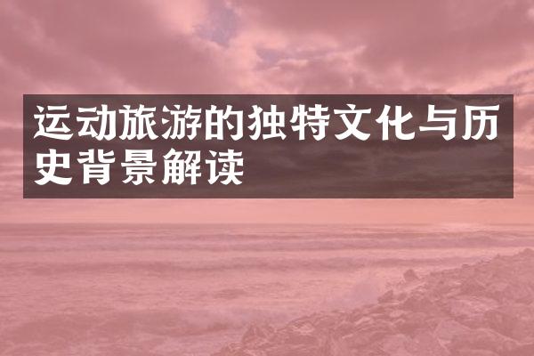 运动旅游的独特文化与历史背景解读