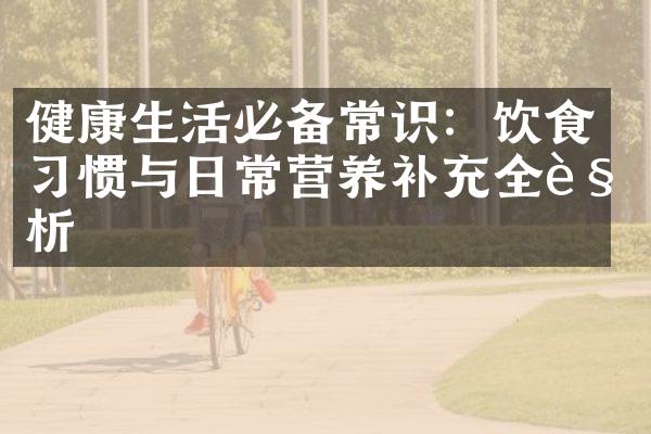 健康生活必备常识：饮食习惯与日常营养补充全解析
