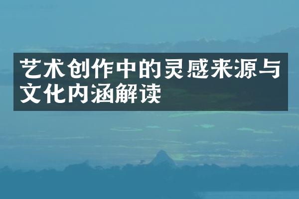 艺术创作中的灵感来源与文化内涵解读