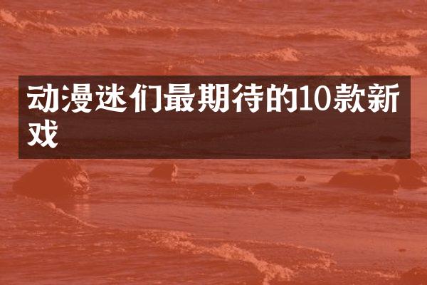 动漫迷们最期待的10款新游戏