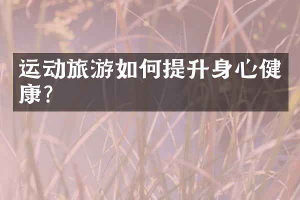 运动旅游如何提升身心健康？