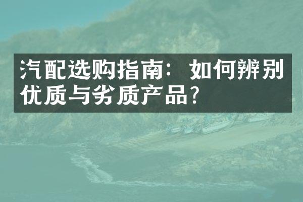 汽配选购指南：如何辨别优质与劣质产品？