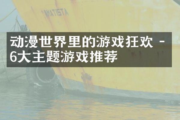 动漫世界里的游戏狂欢 - 6大主题游戏推荐