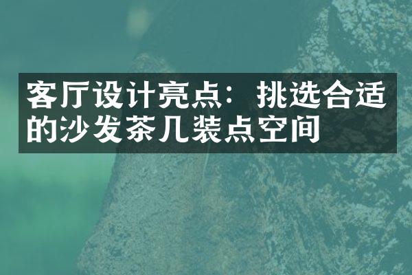 客厅设计亮点：挑选合适的沙发茶几装点空间