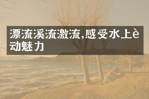 漂流溪流激流,感受水上运动魅力