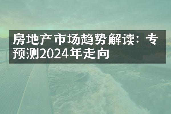房地产市场趋势解读: 专家预测2024年走向