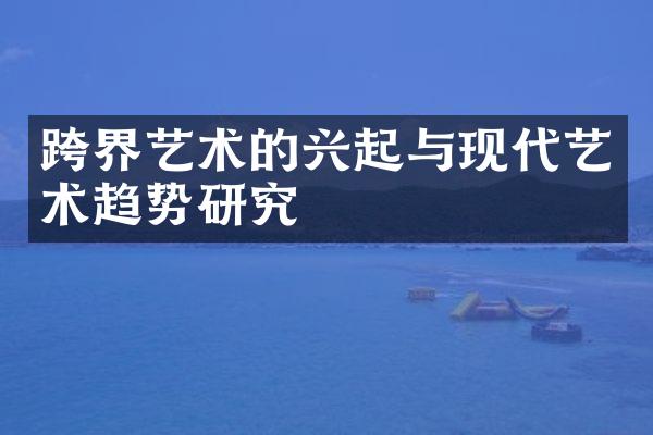 跨界艺术的兴起与现代艺术趋势研究