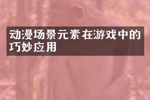 动漫场景元素在游戏中的巧妙应用