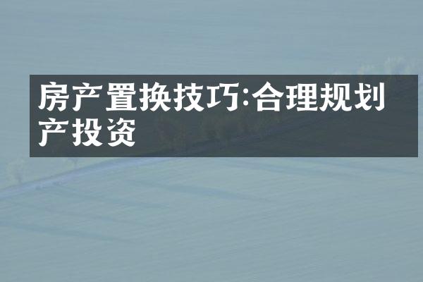 房产置换技巧:合理规划房产投资