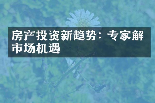 房产投资新趋势: 专家解析市场机遇