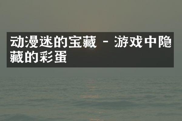 动漫迷的宝藏 - 游戏中隐藏的彩蛋