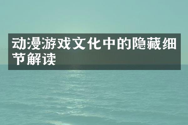 动漫游戏文化中的隐藏细节解读