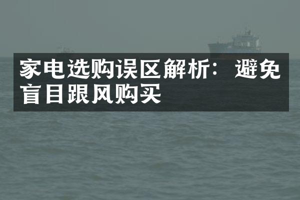 家电选购误区解析：避免盲目跟风购买