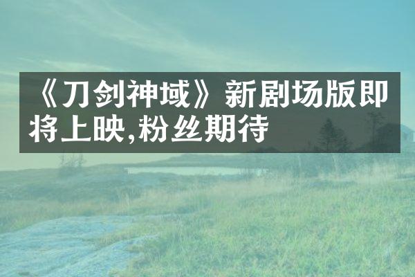 《刀剑神域》新剧场版即将上映,粉丝期待