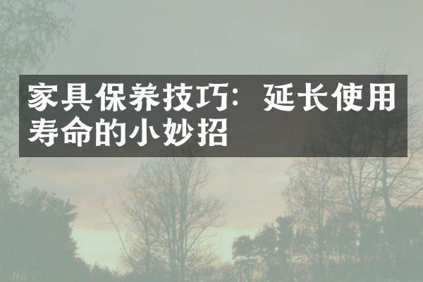 家具保养技巧：延长使用寿命的小妙招