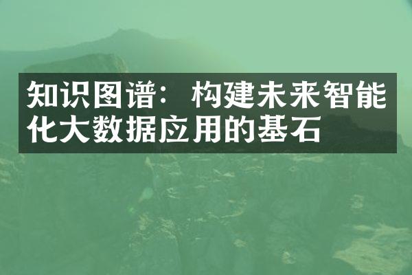 知识图谱：构建未来智能化大数据应用的基石