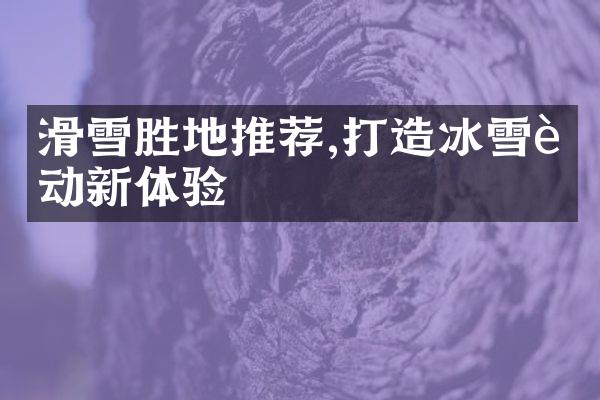 滑雪胜地推荐,打造冰雪运动新体验