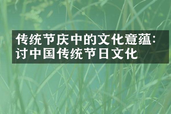 传统节庆中的文化意蕴:探讨中国传统节日文化