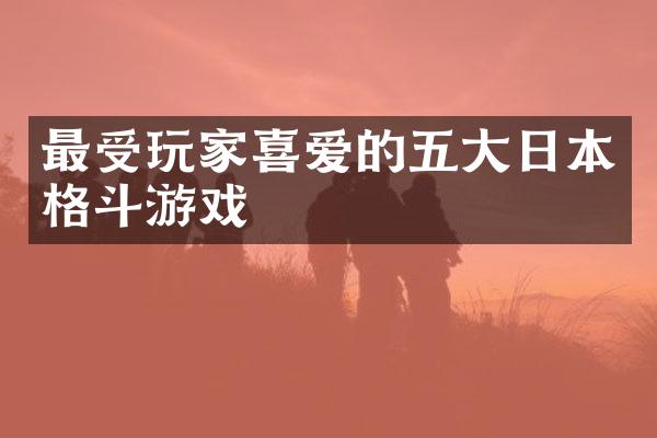 最受玩家喜爱的五大日本格斗游戏