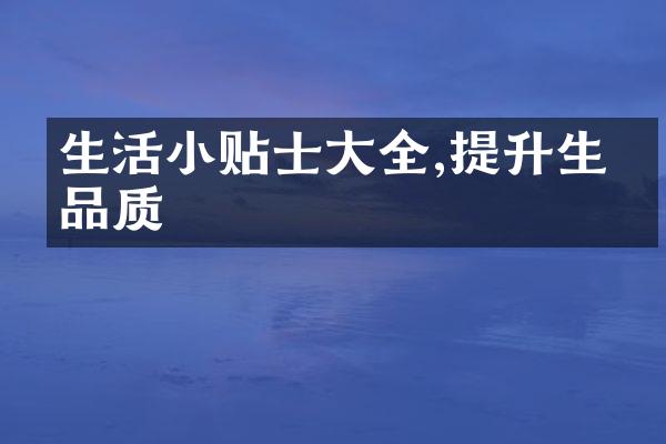 生活小贴士大全,提升生活品质