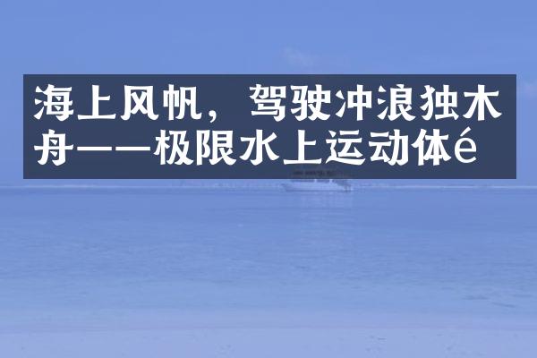 海上风帆，驾驶冲浪独木舟——极限水上运动体验