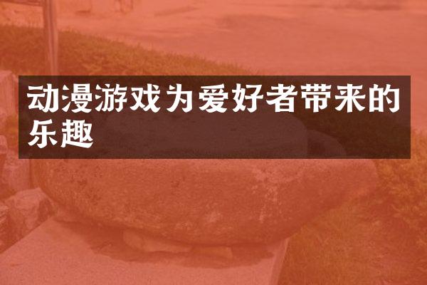 动漫游戏为爱好者带来的乐趣