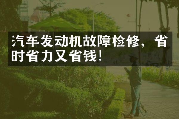 汽车发动机故障检修，省时省力又省钱！