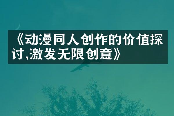 《动漫同人创作的价值探讨,激发无限创意》