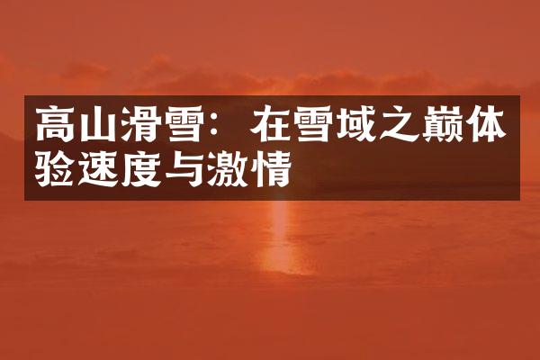 高山滑雪：在雪域之巅体验速度与激情