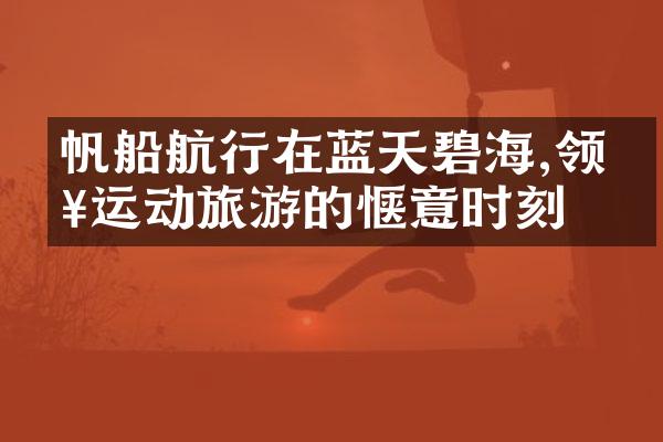 帆船航行在蓝天碧海,领略运动旅游的惬意时刻