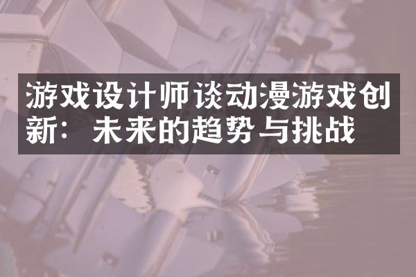 游戏设计师谈动漫游戏创新：未来的趋势与挑战