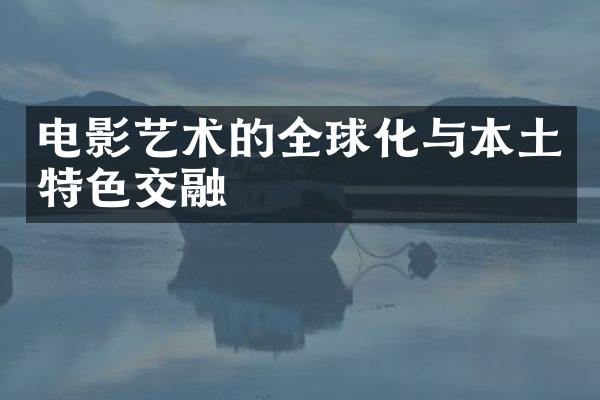 电影艺术的全球化与本土特色交融