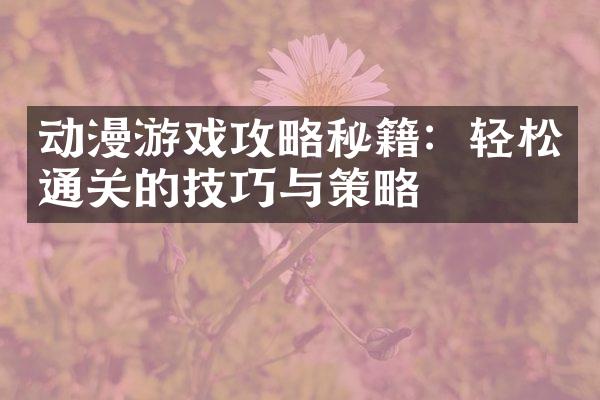 动漫游戏攻略秘籍：轻松通关的技巧与策略