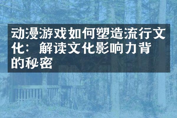 动漫游戏如何塑造流行文化：解读文化影响力背后的秘密