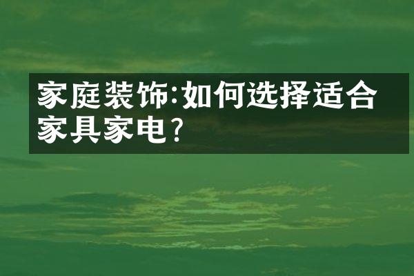 家庭装饰:如何选择适合的家具家电?