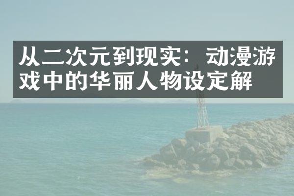 从二次元到现实：动漫游戏中的华丽人物设定解析