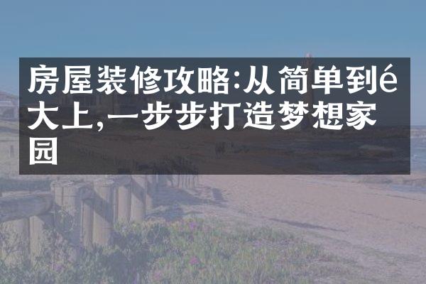 房屋装修攻略:从简单到高大上,一步步打造梦想家园