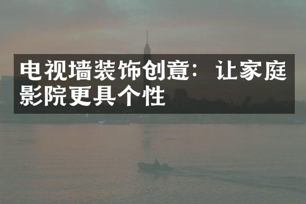 电视墙装饰创意：让家庭影院更具个性