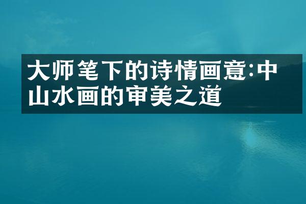 大师笔下的诗情画意:中国山水画的审美之道