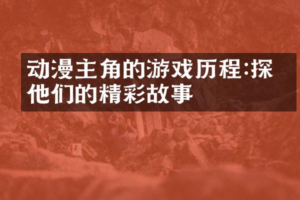 动漫主角的游戏历程:探寻他们的精彩故事