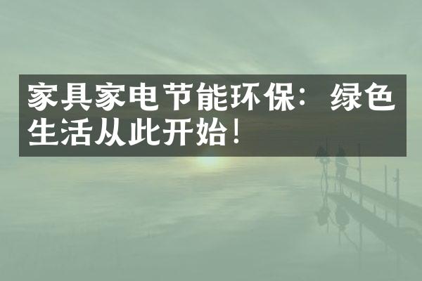 家具家电节能环保：绿色生活从此开始！
