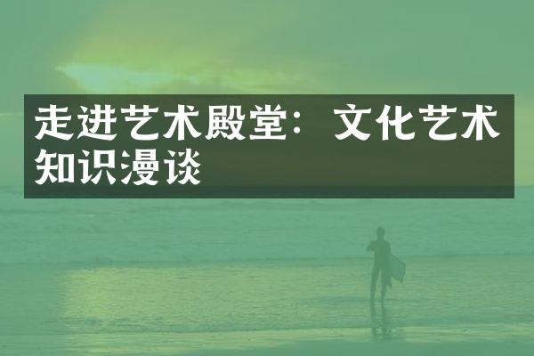 走进艺术殿堂：文化艺术知识漫谈