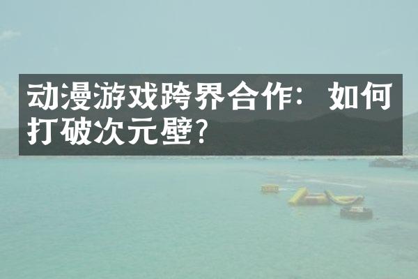 动漫游戏跨界合作：如何打破次元壁？