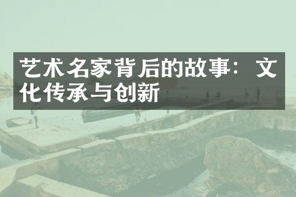 艺术名家背后的故事：文化传承与创新