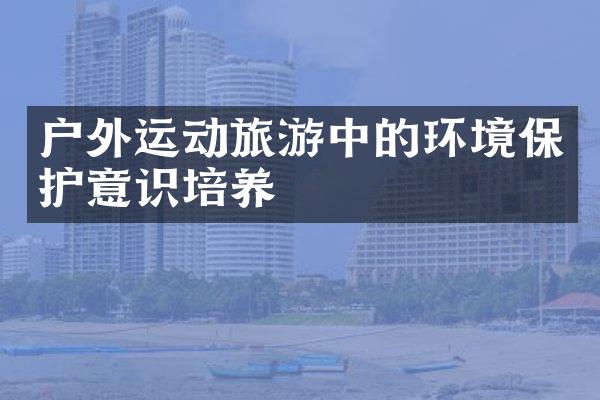 户外运动旅游中的环境保护意识培养
