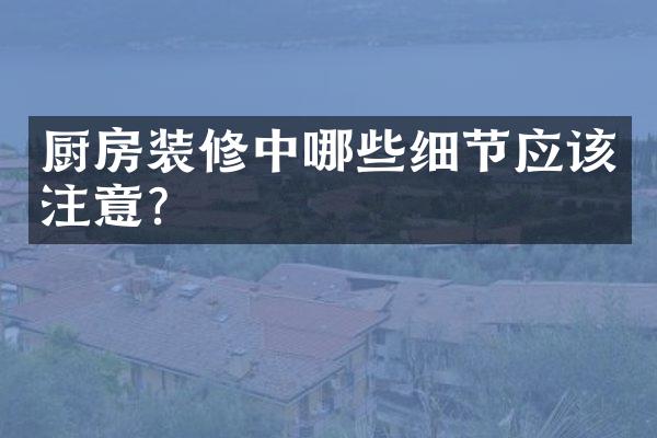 厨房装修中哪些细节应该注意？